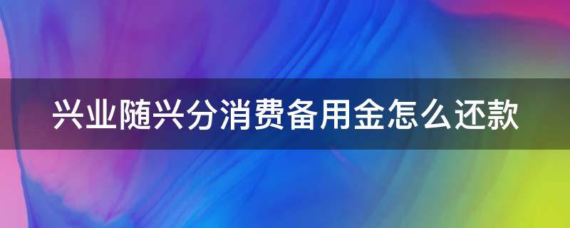 兴业随兴分消费备用金怎么还款（兴业银行随兴分备用金能用吗）