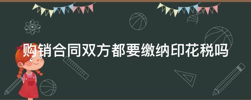 购销合同双方都要缴纳印花税吗 购销合同双方都要交印花税吗?