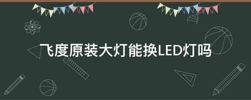 飞度原装大灯能换LED灯吗 飞度更换大灯