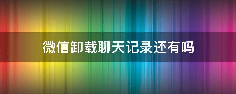 微信卸载聊天记录还有吗 微信卸载了,聊天记录还有吗