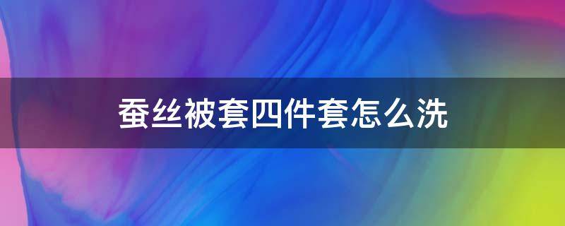 蚕丝被套四件套怎么洗（蚕丝被四件套怎么洗涤方法）