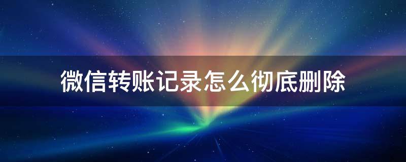 微信转账记录怎么彻底删除 华为手机微信转账记录怎么彻底删除