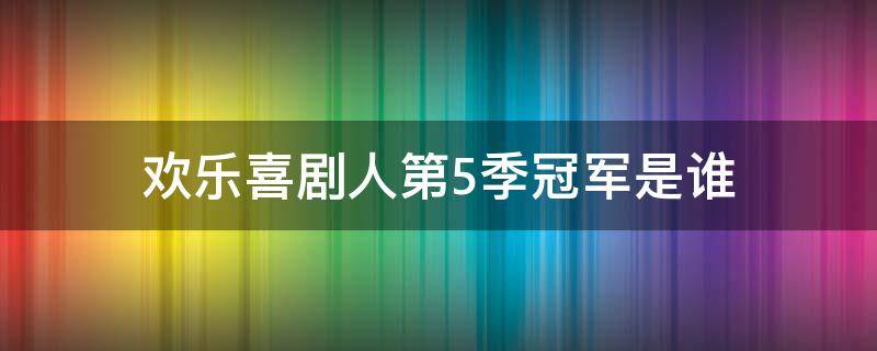 欢乐喜剧人第5季冠军是谁（欢乐喜剧人第五季参赛选手）