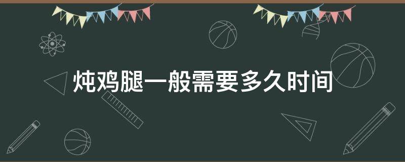 炖鸡腿一般需要多久时间（炖鸡腿大概多长时间）