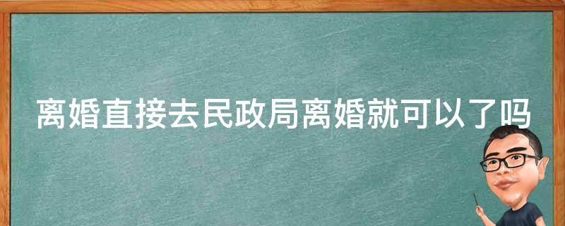 离婚直接去民政局离婚就可以了吗（离婚直接去民政局离婚就可以了吗）