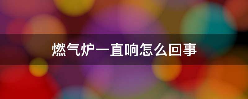 燃气炉一直响怎么回事（煤气炉一直响怎么回事）