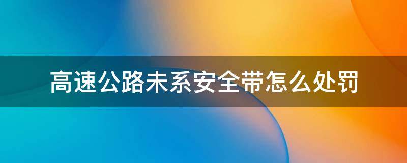 高速公路未系安全带怎么处罚 高速公路未正确使用安全带怎么处罚