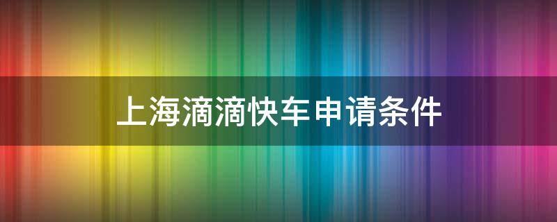 上海滴滴快车申请条件 上海申请滴滴快车需要什么条件