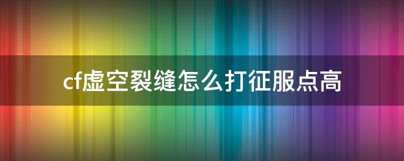 cf虚空裂缝怎么打征服点高 虚空裂缝怎么打征服点多