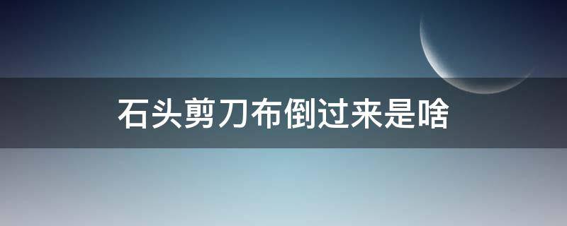 石头剪刀布倒过来是啥（你知道石头剪刀布倒过来怎么说吗?）