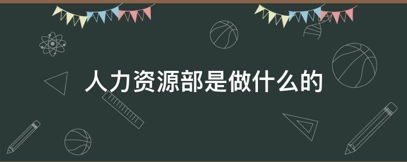 人力资源部是做什么的 酒店人力资源部是做什么的