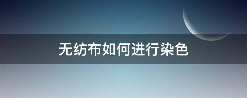 无纺布如何进行染色（染色针织布）