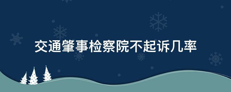 交通肇事检察院不起诉几率（交通肇事致人死亡检察院不起诉几率）