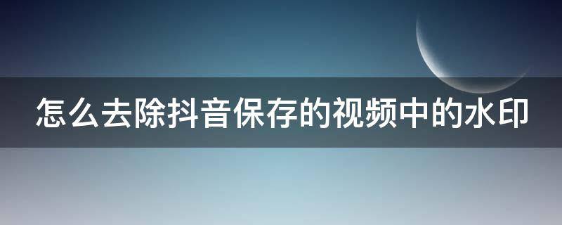 怎么去除抖音保存的视频中的水印 如何去除抖音上保存的视频的水印