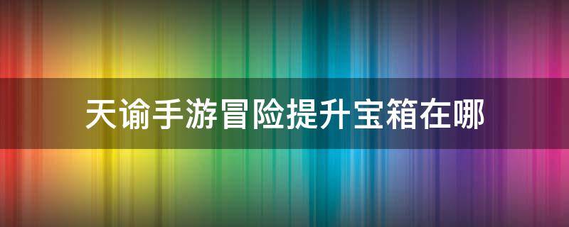 天谕手游冒险提升宝箱在哪 天谕冒险提升宝箱在哪里