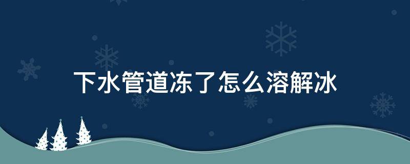 下水管道冻了怎么溶解冰（室外下水管道冻了怎么溶解冰）