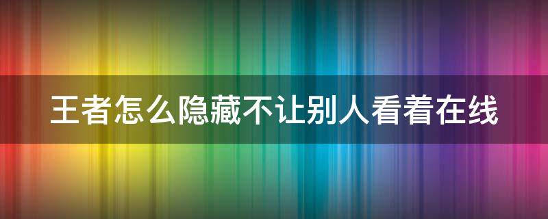 王者怎么隐藏不让别人看着在线（王者怎么隐藏不让别人看着在线呢）