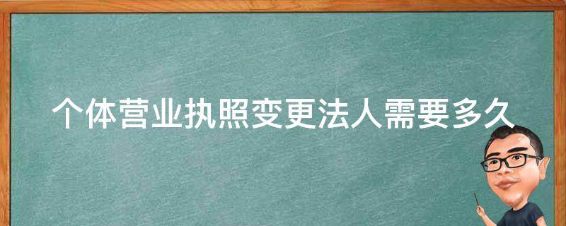 个体营业执照变更法人需要多久 个体营业执照变更法人需要多久生效