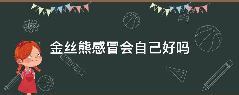 金丝熊感冒会自己好吗（金丝熊重感冒还有救吗）