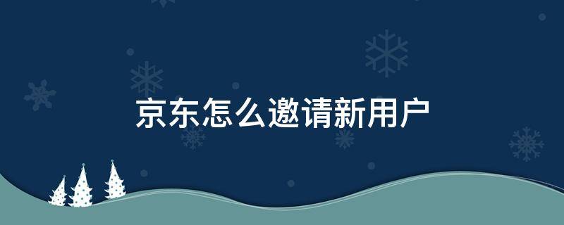 京东怎么邀请新用户 京东怎么邀请新用户2022