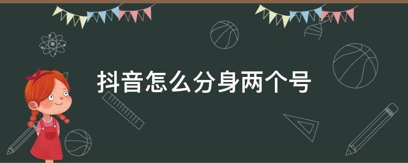 抖音怎么分身两个号 一个手机两个号抖音怎么分身二个号