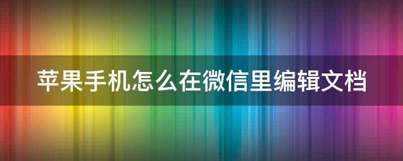 苹果手机怎么在微信里编辑文档（苹果手机怎么在微信里编辑文档内容）