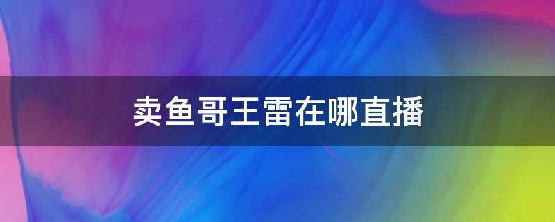 卖鱼哥王雷在哪直播 卖鱼哥王雷哪里直播