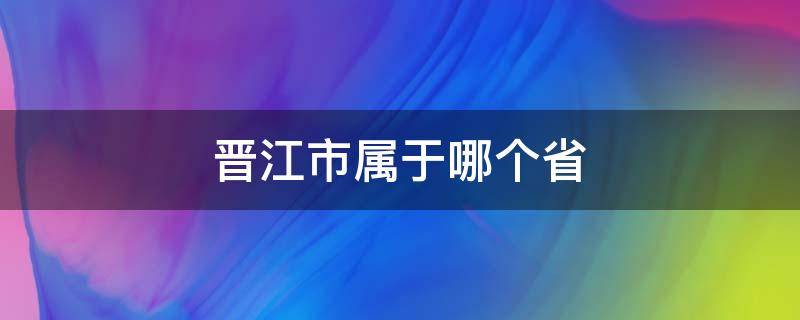 晋江市属于哪个省（晋江市属于哪个省哪个市哪个区）