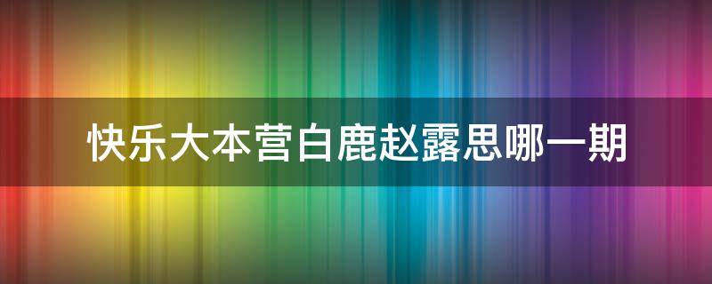 快乐大本营白鹿赵露思哪一期（快乐大本营白鹿赵露思什么时候播）