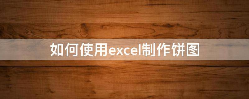 如何使用excel制作饼图（excel怎么制作饼图）