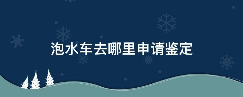 泡水车去哪里申请鉴定（泡水车鉴定机构）