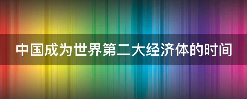 中国成为世界第二大经济体的时间（中国正式成为世界第二大经济体）