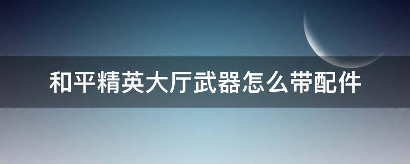 和平精英大厅武器怎么带配件 和平精英武器挂件