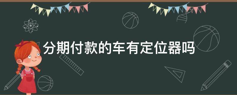 分期付款的车有定位器吗 分期付款买车车上有定位器吗