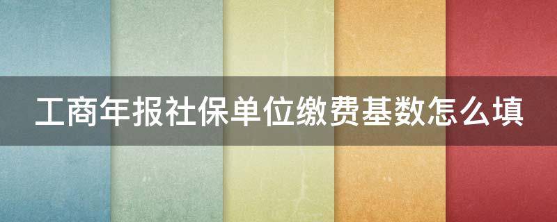 工商年报社保单位缴费基数怎么填 工商年报社保单位缴费基数怎么填报