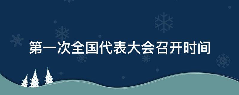 第一次全国代表大会召开时间 党的第一次全国代表大会召开时间