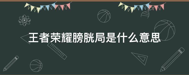 王者荣耀膀胱局是什么意思（王者膀胱局是啥意思）