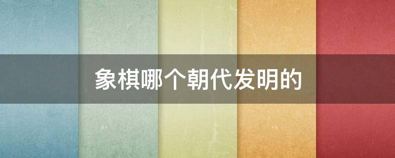 象棋哪个朝代发明的（象棋哪个年代发明）