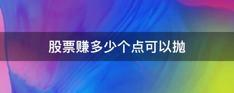 股票赚多少个点可以抛（股票赚到多少可以抛）