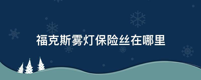 福克斯雾灯保险丝在哪里 福克斯灯光保险丝在哪