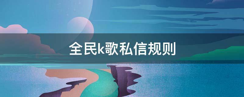 全民k歌私信规则 全民k歌私信限制