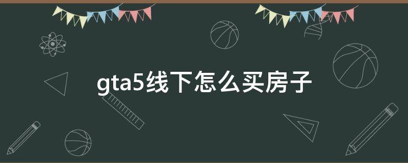 gta5线下怎么买房子 gta5线下怎么买房子和车库