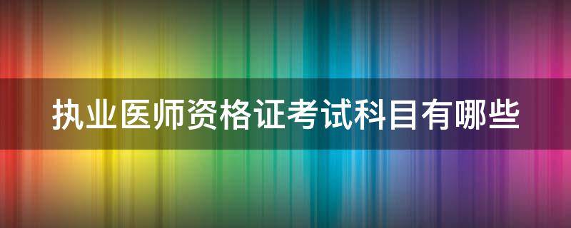 执业医师资格证考试科目有哪些 执业医师资格证考试科目有哪些专业