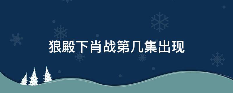 狼殿下肖战第几集出现 狼殿下肖战几集出现的