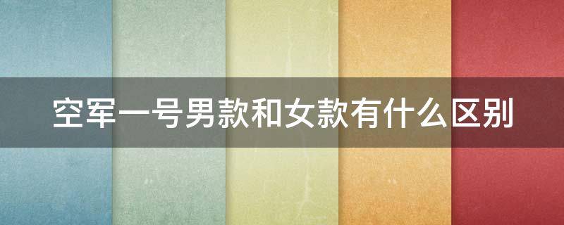 空军一号男款和女款有什么区别（空军一号男款和女款一样大吗）