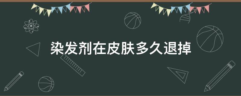 染发剂在皮肤多久退掉 染发剂搞到皮肤上时间长了会掉吗?