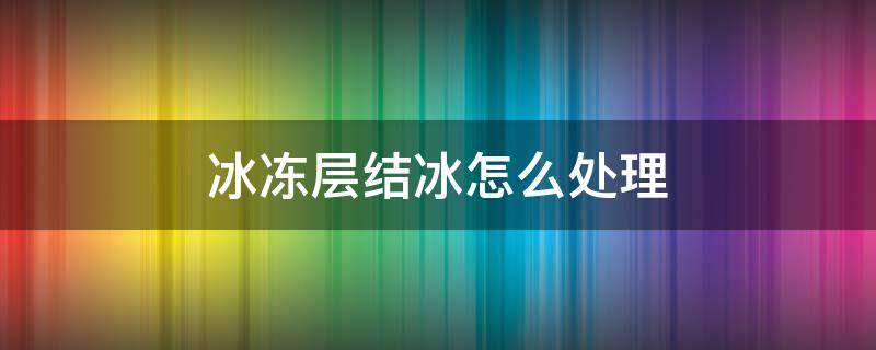 冰冻层结冰怎么处理（冷冻层结了好多冰块怎么办）