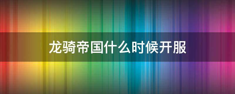 龙骑帝国什么时候开服 龙骑帝国什么时候上线