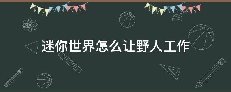 迷你世界怎么让野人工作 迷你世界怎么让野人工作农夫