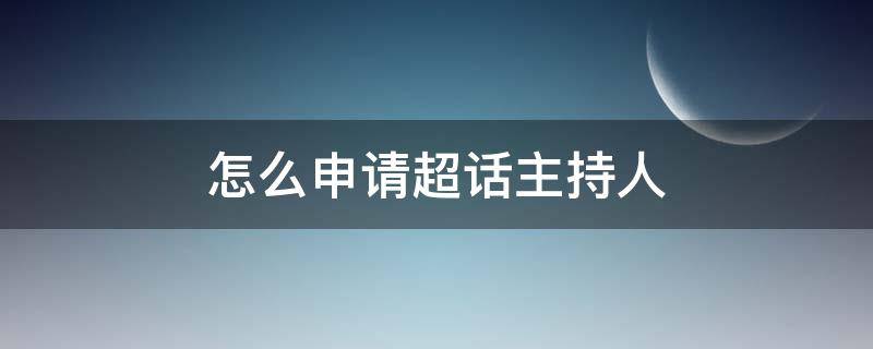 怎么申请超话主持人（怎么申请超话主持人可以通过）